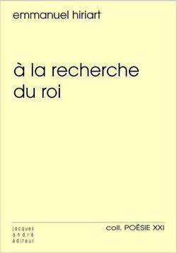 Emmanuel Hiriart, À la recherche du roi, Jacques André Éditeur, Collection Poésie XXI, 2014 Emmanuel Hiriart, A la recherche du roi
