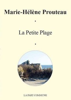Marie-Hélène Prouteau, La Petite Plage Autobiographie d’un lieu, La Part Commune, Rennes, 2015. Marie-Hélène Prouteau, La Petite Plage