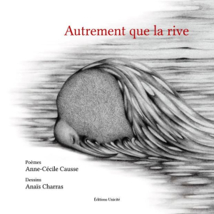 Anne-Cécile Causse, Autrement que la rive, poèmes, Éditions Unicité, 2017. Dessins Anaïs Charras. Autrement que la rive