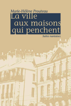 Marie-Hélène Prouteau, La Ville aux maisons qui penchent, Suites nantaises, éditions La Chambre d’échos, 2017. Marie-Hélène Prouteau La Ville aux maisons qui penchent Suites nantaises