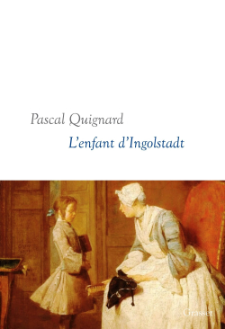 Pascal Quignard, L’Enfant d'Ingolstadt, Éditions Grasset & Fasquelle, 2018. Pascal Quignard L'Enfant d'Ingolstadt