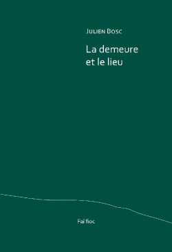 Julien Bosc, La Demeure et le lieu, éditions Faï fioc, 54200 Boucq, 2019. Julien Bosc La demeure et le lieu