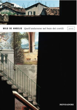 Milo De Angelis, Quell’andarsene nel buio dei cortili, Arnoldo Mondadori Editore, Collezione Lo Specchio, 2010. Milo De Angelis Quell’andarsene nel buio dei cortili