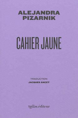 Alejandra Pizarnik, Cahier jaune, Ypsilon éditeur, 2012. Traduction Jacques Ancet Alejandra Pizarnik, Cahier jaune