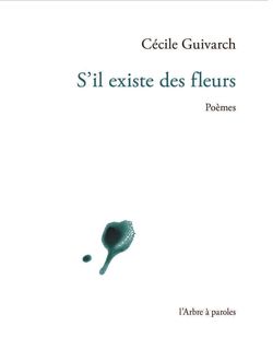 Cécile Guivarch, S'il existe des fleurs, Poèmes, L'Arbre à paroles, 2015. Cecile Guivarch, S'il existe des fleurs
