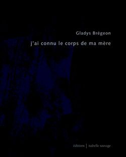 Gladys Brégeon, J'ai connu le corps de ma mère, Éditions Isabelle Sauvage, Collection présent (im)parfait, 2015. Gladys Brégeon, J'ai connu le corps de ma mère