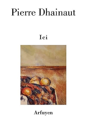 Pierre Dhainaut, Ici, éditions Arfuyen, 2021. Pierre Dhainaut Ici